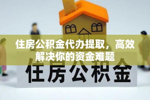 北流住房公积金代办提取，高效解决你的资金难题