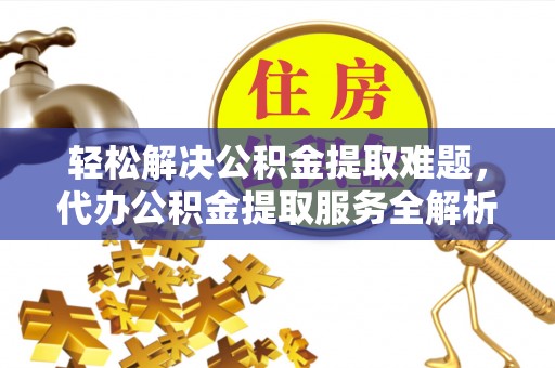 北流轻松解决公积金提取难题，代办公积金提取服务全解析