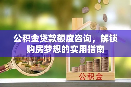 北流公积金贷款额度咨询，解锁购房梦想的实用指南