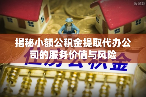 北流揭秘小额公积金提取代办公司的服务价值与风险