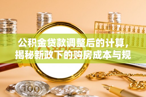 北流公积金贷款调整后的计算，揭秘新政下的购房成本与规划