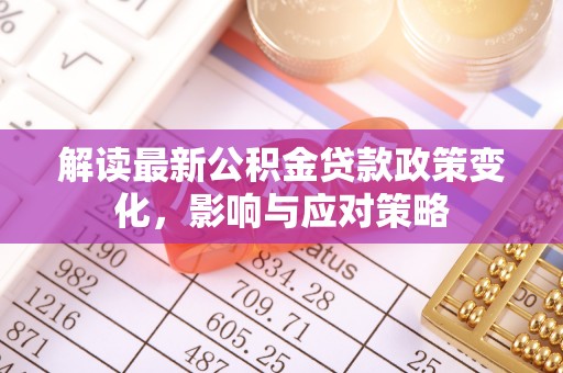 北流解读最新公积金贷款政策变化，影响与应对策略