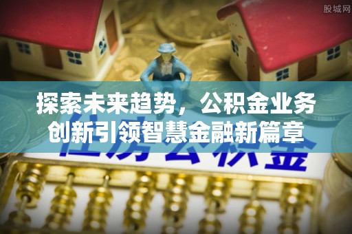 北流探索未来趋势，公积金业务创新引领智慧金融新篇章