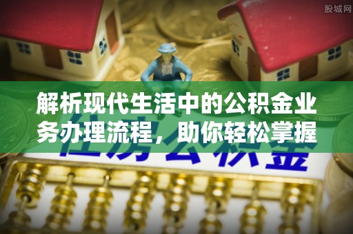 北流解析现代生活中的公积金业务办理流程，助你轻松掌握关键步骤