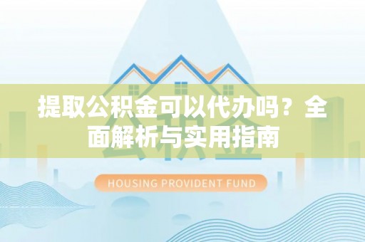 北流提取公积金可以代办吗？全面解析与实用指南