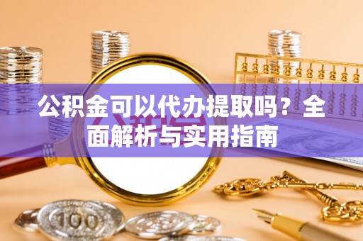 北流公积金可以代办提取吗？全面解析与实用指南