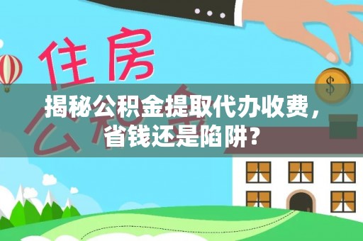 北流揭秘公积金提取代办收费，省钱还是陷阱？