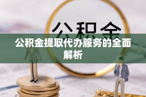 北流公积金提取代办服务的全面解析