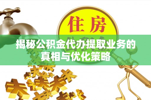北流揭秘公积金代办提取业务的真相与优化策略