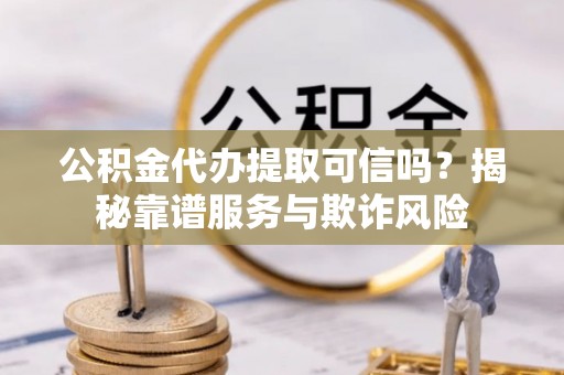 北流公积金代办提取可信吗？揭秘靠谱服务与欺诈风险