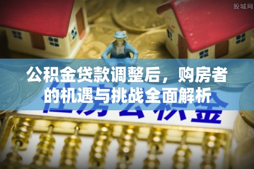 北流公积金贷款调整后，购房者的机遇与挑战全面解析
