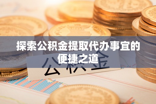 北流探索公积金提取代办事宜的便捷之道