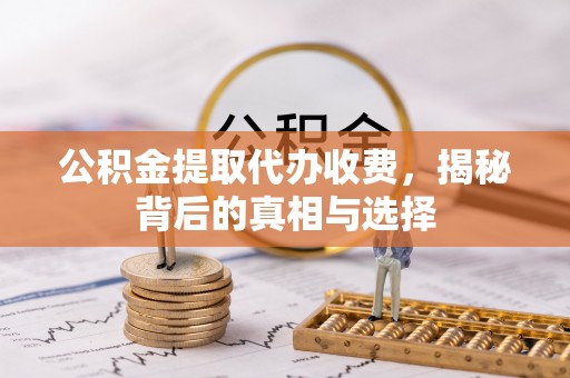 北流公积金提取代办收费，揭秘背后的真相与选择