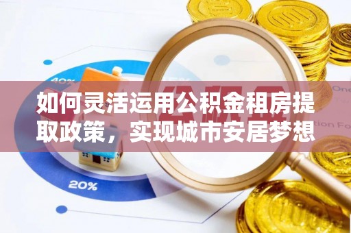 北流如何灵活运用公积金租房提取政策，实现城市安居梦想