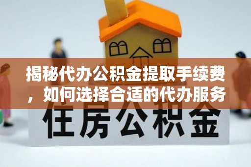 北流揭秘代办公积金提取手续费，如何选择合适的代办服务？
