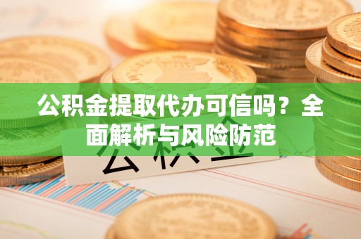 北流公积金提取代办可信吗？全面解析与风险防范