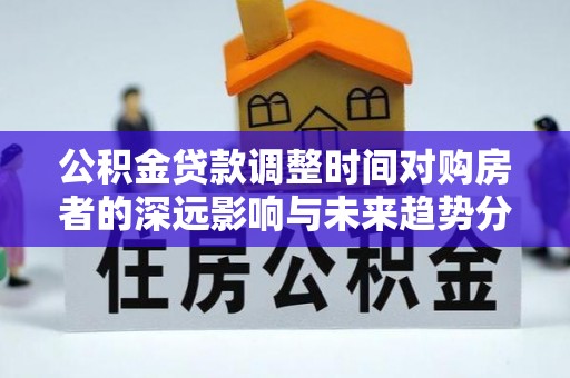 北流公积金贷款调整时间对购房者的深远影响与未来趋势分析