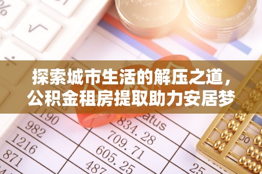 北流探索城市生活的解压之道，公积金租房提取助力安居梦想