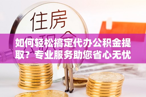 北流如何轻松搞定代办公积金提取？专业服务助您省心无忧