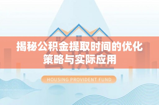 北流揭秘公积金提取时间的优化策略与实际应用