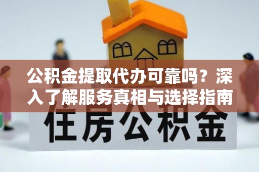 北流公积金提取代办可靠吗？深入了解服务真相与选择指南