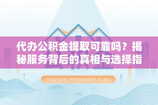 北流代办公积金提取可靠吗？揭秘服务背后的真相与选择指南