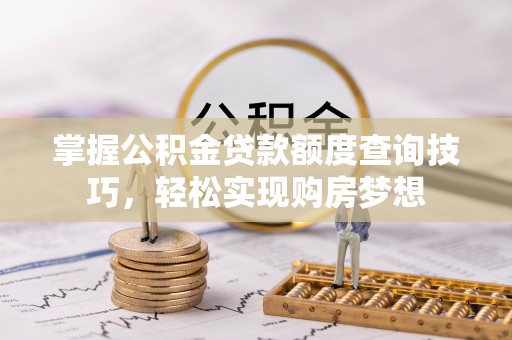 北流掌握公积金贷款额度查询技巧，轻松实现购房梦想