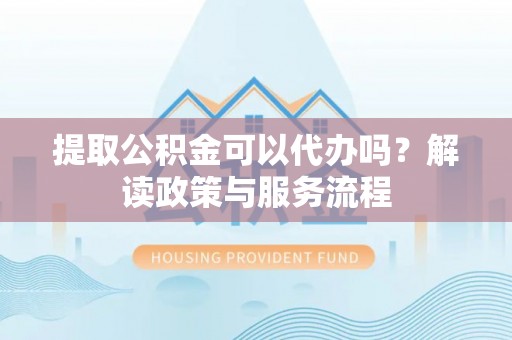 北流提取公积金可以代办吗？解读政策与服务流程