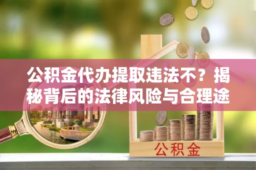 北流公积金代办提取违法不？揭秘背后的法律风险与合理途径