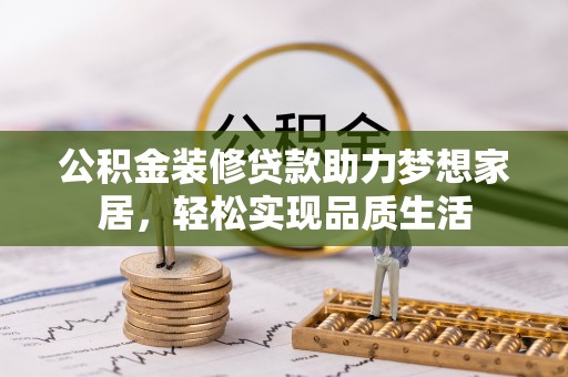 北流公积金装修贷款助力梦想家居，轻松实现品质生活