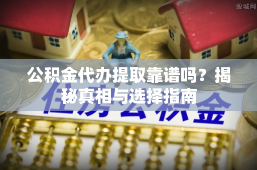 北流公积金代办提取靠谱吗？揭秘真相与选择指南