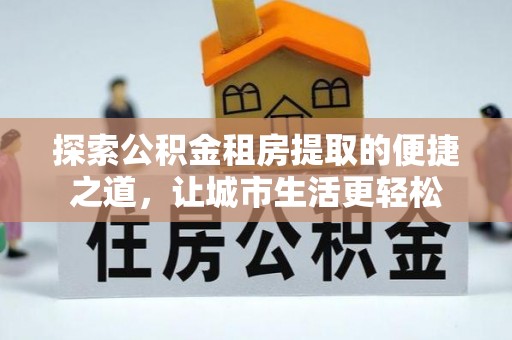 北流探索公积金租房提取的便捷之道，让城市生活更轻松