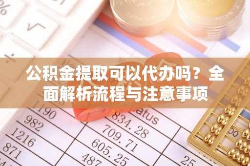 北流公积金提取可以代办吗？全面解析流程与注意事项
