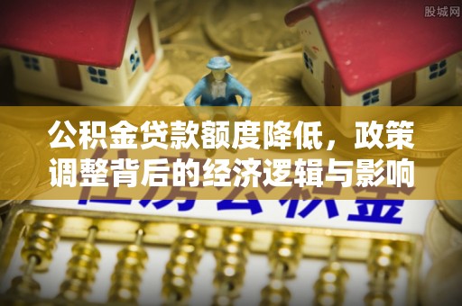 北流公积金贷款额度降低，政策调整背后的经济逻辑与影响分析
