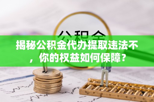 北流揭秘公积金代办提取违法不，你的权益如何保障？