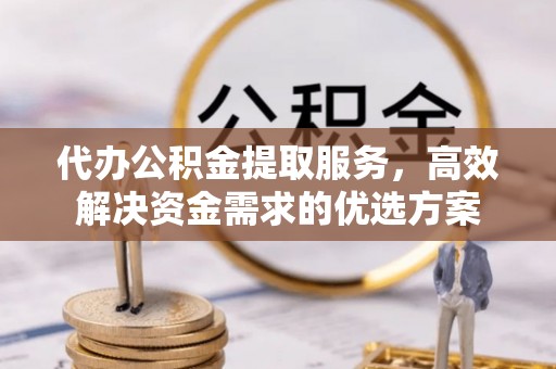 北流代办公积金提取服务，高效解决资金需求的优选方案