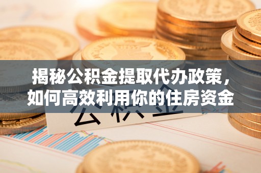 北流揭秘公积金提取代办政策，如何高效利用你的住房资金