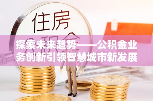 北流探索未来趋势——公积金业务创新引领智慧城市新发展