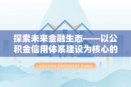北流探索未来金融生态——以公积金信用体系建设为核心的创新与发展