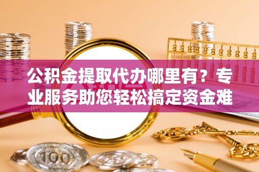 北流公积金提取代办哪里有？专业服务助您轻松搞定资金难题