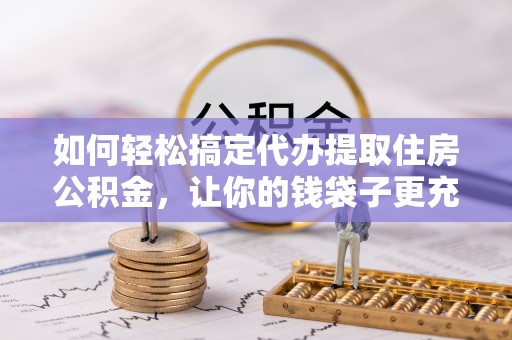 北流如何轻松搞定代办提取住房公积金，让你的钱袋子更充实