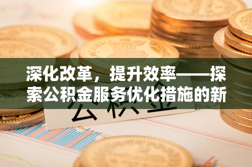 北流深化改革，提升效率——探索公积金服务优化措施的新路径