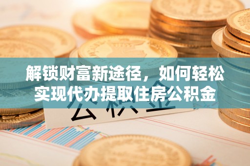 北流解锁财富新途径，如何轻松实现代办提取住房公积金