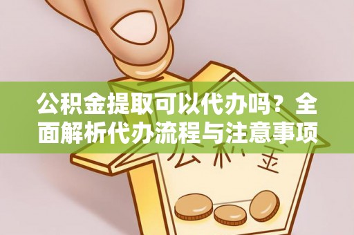 北流公积金提取可以代办吗？全面解析代办流程与注意事项
