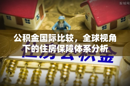 北流公积金国际比较，全球视角下的住房保障体系分析