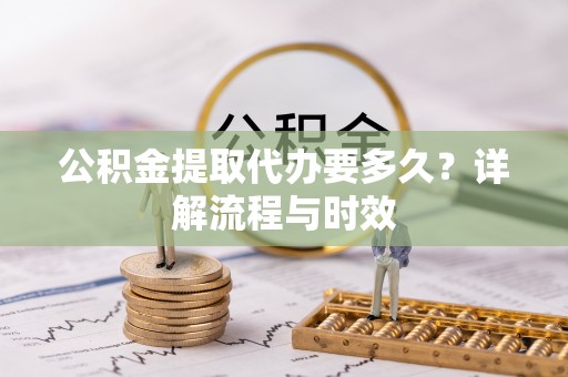 北流公积金提取代办要多久？详解流程与时效