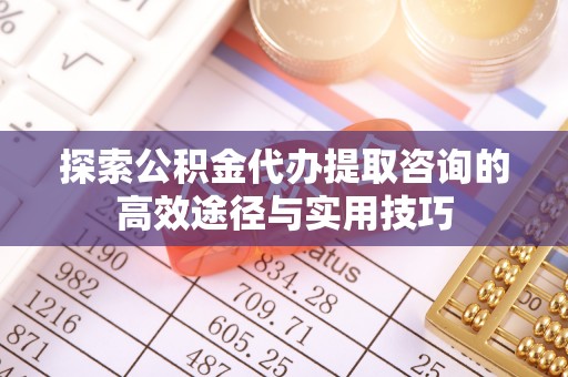 北流探索公积金代办提取咨询的高效途径与实用技巧